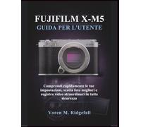 FUJIFILM X-M5 GUIDA PER L'UTENTE: Comprendi rapidamente le tue impostazioni, scatta foto migliori e registra video straordinari in tutta sicurezza
