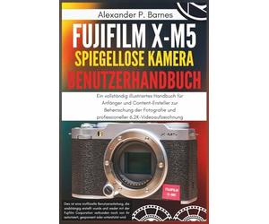 Fujifilm X-M5 Spiegellose Kamera Benutzerhandbuch: Ein vollständig illustriertes Handbuch für Anfänger und Content-Ersteller zur Beherrschung der Fotografie und professioneller 6,2K-Videoaufzeichnung