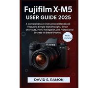 Fujifilm X-M5 User Guide 2025: A Comprehensive Instructional Handbook Featuring Simple Walkthroughs, Smart Shortcuts, Menu Navigation, and Professional Secrets for Better Photos