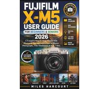 FUJIFILM X-M5 USER GUIDE FOR BEGINNERS & SENIORS 2026: A Complete Step-by-Step Manual with Illustrated Tips and Instructions to Master Photography, Film Simulations & 6.2K Video