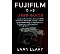 Fujifilm X-M5 User Guide: Mastering Your Fujifilm Camera and Film Simulations with Expert Settings Creative Techniques and Step-by-Step Guidance for Beginners and Professional Photographers