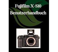 Fujifilm X-S10 Benutzerhandbuch: Ein Schritt-für-Schritt-Handbuch für Anfänger und Fortgeschrittene, das wichtige Kamerafunktionen, kreative Techniken, Tipps, Tricks und mühelose Videofähigkeiten