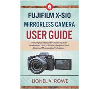 Fujifilm X-S10 Mirrorless Camera User Guide: The Complete Manual for Mastering Film Simulations, IBIS, 4K Video, Autofocus, and Advanced Photography Techniques
