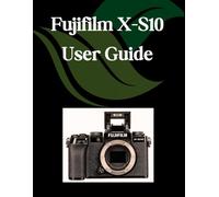 Fujifilm X-S10 User Guide: A Step-by-Step Manual for Beginners and Seniors Covering Essential Camera Features, Creative Techniques, Tips, Tricks and Effortless Videography Skills