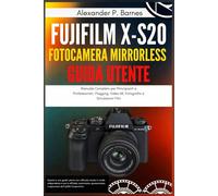 Fujifilm X-S20 Fotocamera Mirrorless Guida Utente: Manuale Completo per Principianti e Professionisti, Vlogging, Video 6K, Fotografia e Simulazioni Film