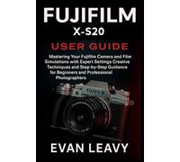 Fujifilm X-S20 User Guide: Mastering Your Fujifilm Camera and Film Simulations with Expert Settings Creative Techniques and Step-by-Step Guidance for Beginners and Professional Photographers