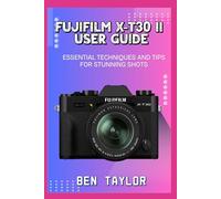 FUJIFILM X-T30 II USER GUIDE: ESSENTIAL TECHNIQUES AND TIPS FOR STUNNING SHOTS