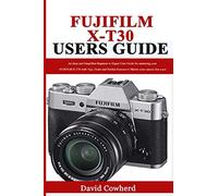 Fujifilm X-T30 Users Guide: An Easy and Simplified Beginner to Expert User Guide for mastering your FUJIFILM X-T30 with Tips, Tricks and Hidden Features to Master your camera like a pro