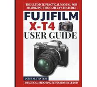 Fujifilm X-T4 User Guide: The Ultimate Practical Manual for Maximizing this Camera’s Features