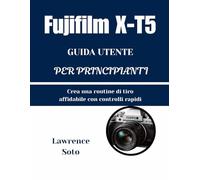 Fujifilm X-T5 GUIDA UTENTE PER PRINCIPIANTI: Crea una routine di tiro affidabile con controlli rapidi