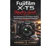 Fujifilm X-T5 Mastery Guide: The Complete Manual to Film Simulations, Autofocus, Dynamic Range and Professional Photography