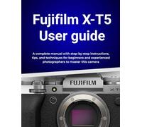Fujifilm X-T5 User guide: A complete manual with step-by-step instructions, tips, and techniques for beginners and experienced photographers to master this camera