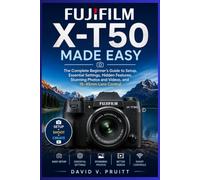 Fujifilm X-T50 Made Easy: The Complete Beginner’s Guide to Setup, Essential Settings, Hidden Features, Stunning Photos and Videos, and 15 45mm Lens Control