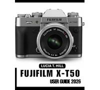 FUJIFILM X-T50 USER GUIDE 2026: The Step-by-Step Manual to Master Advanced Camera Skills with Expert Tips and Tricks for Beginners and Seniors
