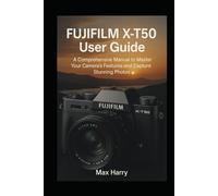 Fujifilm X-T50 User Guide: A Comprehensive Manual to Master Your Camera’s Features and Capture Stunning Photos