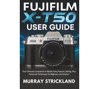 FUJIFILM X-T50 USER GUIDE: Your Ultimate Companion to Master Every Feature, Setting, Plus Advanced Techniques for Beginners and Seniors