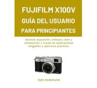 FUJIFILM X100V GUÍA DEL USUARIO PARA PRINCIPIANTES: Aprenda exposición, enfoque, color y composición a través de explicaciones amigables y ejercicios prácticos.