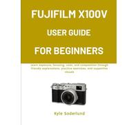 FUJIFILM X100V USER GUIDE FOR BEGINNERS: Learn exposure, focusing, color, and composition through friendly explanations, practice exercises, and supportive visuals