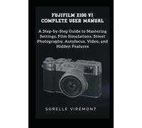 FUJIFILM X100VI COMPLETE USER MANUAL: A Step-by-Step Guide to Mastering Settings, Film Simulations, Street Photography, Autofocus, Video, and Hidden Features