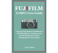Fujifilm X100VI User Guide: A Step-by-Step Mastery Handbook to Film Simulations, Exposure, and Custom Setups for Creative Photographers and Creators