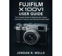 FUJIFILM X100VI USER GUIDE: The Complete Manual to Mastering Your Camera, Unlocking Its Features, and Capturing Stunning Images