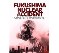 Fukushima Nuclear Accident: Minute By Minute