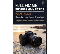 Full Frame Photography Basics : Pocket Guide: Master Exposure, Lenses & Low Light - A Beginner's Guide to DSLR and Mirrorless Full Frame Cameras - ... The Ultimate Pocket Guide for Beginners)