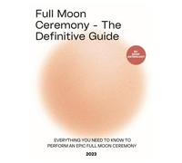 Full Moon Ceremony - The Definitive Guide 2023: Everything you need to know to perform an epic Full Moon ceremony