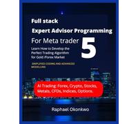 Full stack Expert Advisor Programming For Meta trader 5: Learn How to Develop the Perfect Trading Algorithm for Gold /Forex Market