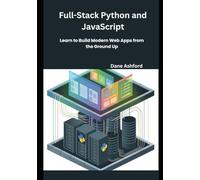 Full-Stack Web Development with Python and JavaScript: Learn to Build Modern Web Apps from the Ground Up