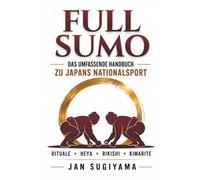 Full Sumo - Das umfassende Handbuch zu Japans Nationalsport: Rituale, das Rangsystem, die 82 Siegtechniken, das Leben im Heya und die verborgene Welt des Profi-Sumo (Full Sumo Reihe)
