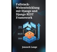 Fullstack-Webentwicklung mit Django und Django REST Framework: Ein umfassender Leitfaden zur Erstellung skalierbarer Webanwendungen und robuster APIs mit PostgreSQL und modernen Frontend-Technologien