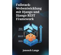 Fullstack-Webentwicklung mit Django und Django REST Framework: Ein umfassender Leitfaden zur Erstellung skalierbarer Webanwendungen und robuster APIs mit PostgreSQL und modernen Frontend-Technologien