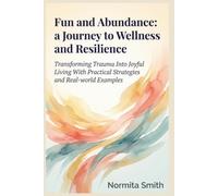 Fun and Abundance: a Journey to Wellness and Resilience: Transforming Trauma Into Joyful Living With Practical Strategies and Real-world Examples