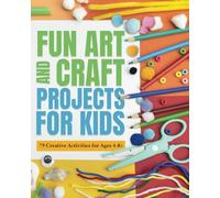 FUN ART AND CRAFT PROJECTS FOR KIDS: 79 CREATIVE ACTIVITIES FOR AGES 4-8