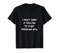 Fun Sarcasm. I Didn't Make IT This FAR to Start Behaving Now T-Shirt