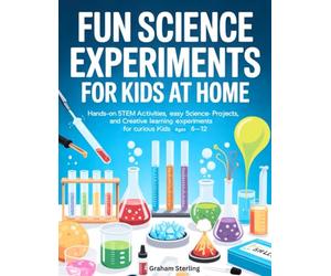 FUN SCIENCE EXPERIMENTS FOR KIDS AT HOME: Hands-On STEM Activities, Easy Science Projects, and Creative Learning Experiments for Curious Kids Ages 6-12