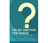 Fun Sex Questions For Couples- From The Dirty To The Flirty: Question On Love Sex And Marriage
