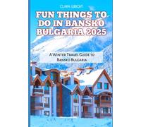 FUN THINGS TO DO IN BANSKO BULGARIA 2025: A Winter Travel Guide to Bansko Bulgaria (TRAVELS, VACATIONS AND TOURS)