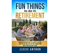 Fun Things to do in Retirement: Discover New Paths to a Happy, Active, and Fulfilling Life as You Transition into Your Golden Years