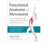 Functional Anatomy of Movement: An Illustrated Guide to Joint Movement, Soft Tissue Control, and Myofascial Anatomy-- For Yoga Teachers, Pilates Instructors & Movement & Manual Therapists