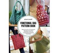 Functional Bag Pattern Book: Master the Art of Creating 20 Beautiful and Useful Handbags Totes and Carryalls Using Knitting Techniques