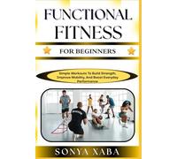 FUNCTIONAL FITNESS FOR BEGINNERS: Simple Workouts To Build Strength, Improve Mobility, And Boost Everyday Performance
