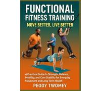 FUNCTIONAL FITNESS TRAINING: MOVE BETTER, LIVE BETTER: A Practical Guide To Strength, Balance, Mobility, And Core Stability For Everyday Movement And Long-Term Health