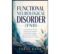Functional Neurological Disorder (FND) for Patients and Families: A Comprehensive Guide to Understanding Symptoms, Finding Effective Support, Managing Daily Challenges, and Navigating Recovery Togethe