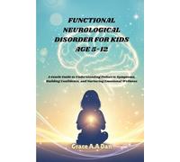 FUNCTIONAL NEUROLOGICAL DISORDER FOR KID AGE 5-12: A Gentle Guide to Understanding Pediatric Symptoms, Building Confidence, and Nurturing Emotional Wellness