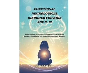 FUNCTIONAL NEUROLOGICAL DISORDER FOR KID AGE 5-12: A Gentle Guide to Understanding Pediatric Symptoms, Building Confidence, and Nurturing Emotional Wellness