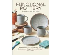 Functional Pottery for Everyday Use: 40 Projects to Create and Sell Handmade Mugs, Bowls, Plates, and Cups