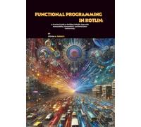 Functional Programming in Kotlin: A Practical Guide to Building Reliable Apps with Immutability, Composition, and Declarative Concurrency
