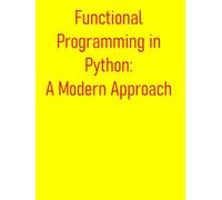 Functional Programming in Python: A Modern Approach: Beyond OOP: From Basics to Advanced Techniques in Functional Programming for the Modern Python Developer